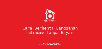 Cara Berhenti Langganan Indihome Tanpa Bayar